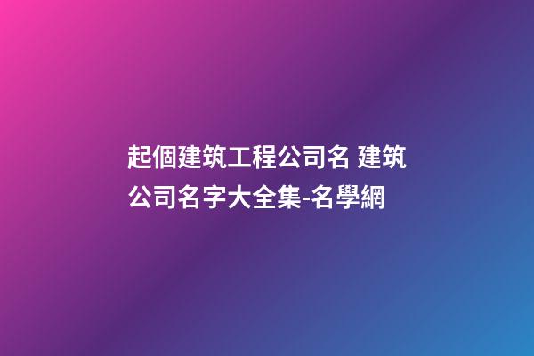 起個建筑工程公司名 建筑公司名字大全集-名學網